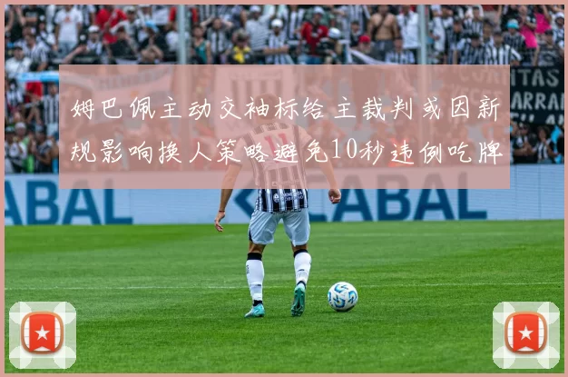 姆巴佩主动交袖标给主裁判或因新规影响换人策略避免10秒违例吃牌