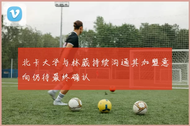 北卡大学与林葳持续沟通其加盟意向仍待最终确认