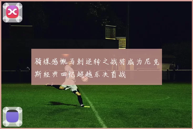 骑媒感慨马刺逆转之战将成为尼克斯经典回忆超越东决首战