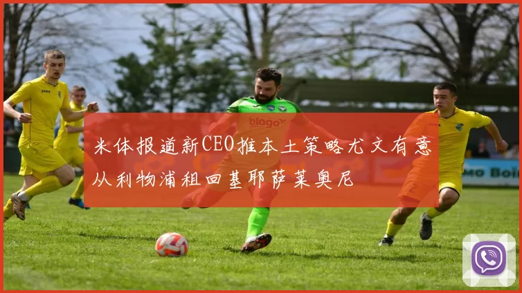 米体报道新CEO推本土策略尤文有意从利物浦租回基耶萨莱奥尼