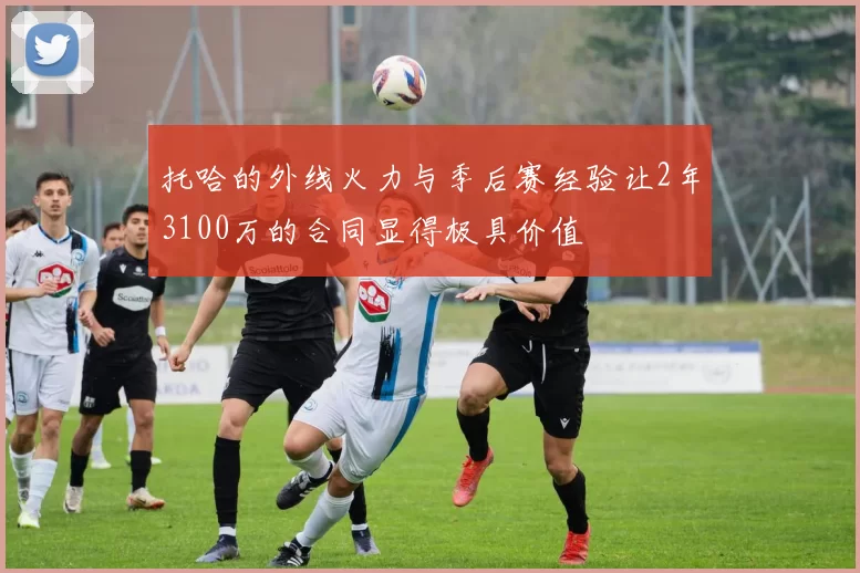 托哈的外线火力与季后赛经验让2年3100万的合同显得极具价值