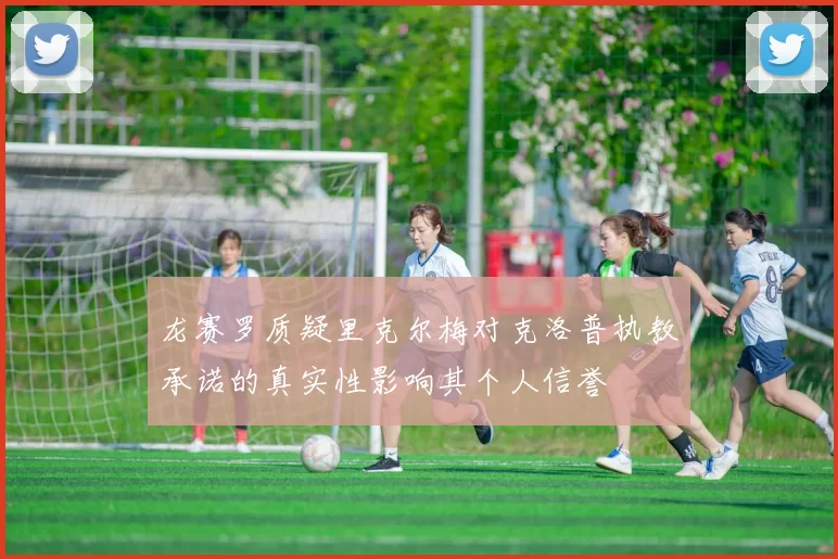 龙赛罗质疑里克尔梅对克洛普执教承诺的真实性影响其个人信誉