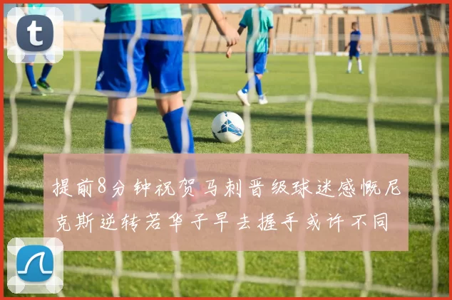 提前8分钟祝贺马刺晋级球迷感慨尼克斯逆转若华子早去握手或许不同