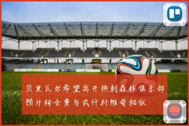 贝里瓦尔希望离开热刺森林俱乐部预计转会费与武什科维奇相似