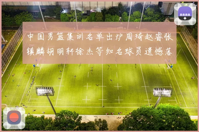 中国男篮集训名单出炉周琦赵睿张镇麟胡明轩徐杰等知名球员遗憾落选
