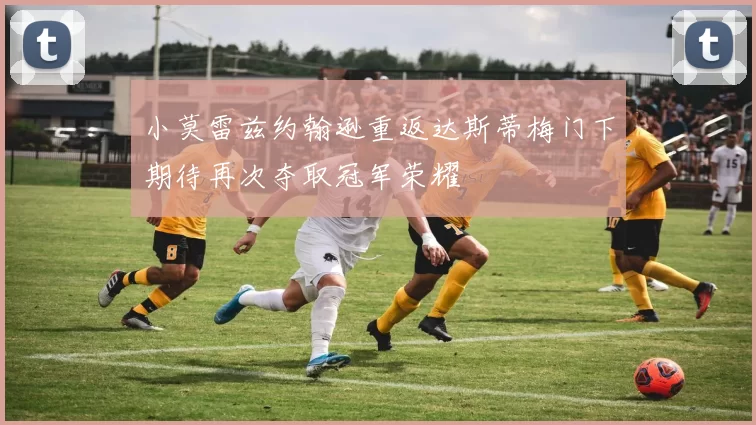 小莫雷兹约翰逊重返达斯蒂梅门下期待再次夺取冠军荣耀