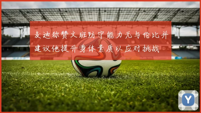 麦迪称赞文班防守能力无与伦比并建议他提升身体素质以应对挑战
